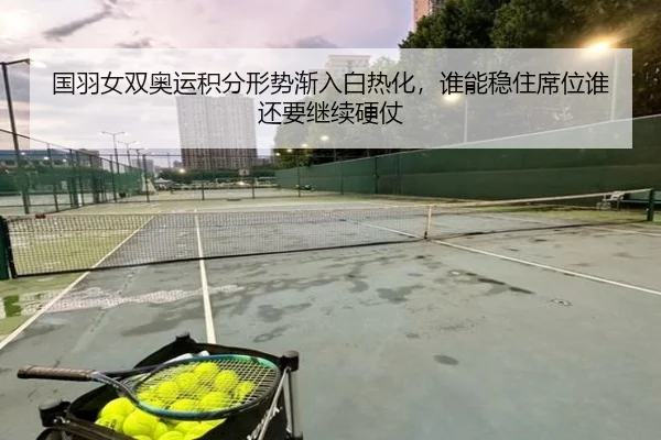 国羽女双奥运积分形势渐入白热化，谁能稳住席位谁还要继续硬仗
